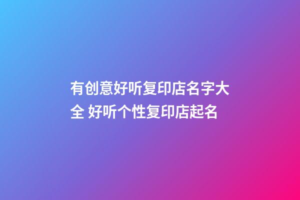 有创意好听复印店名字大全 好听个性复印店起名